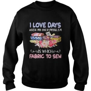 I Love Days When My Only Problem Is Which Fabric Sweatshirt